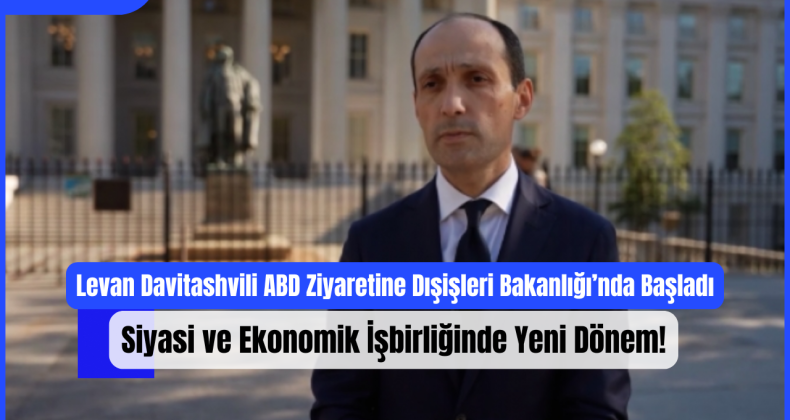 Levan Davitashvili ABD Ziyaretine Dışişleri Bakanlığı’nda Başladı: Siyasi ve Ekonomik İşbirliğinde Yeni Dönem!
