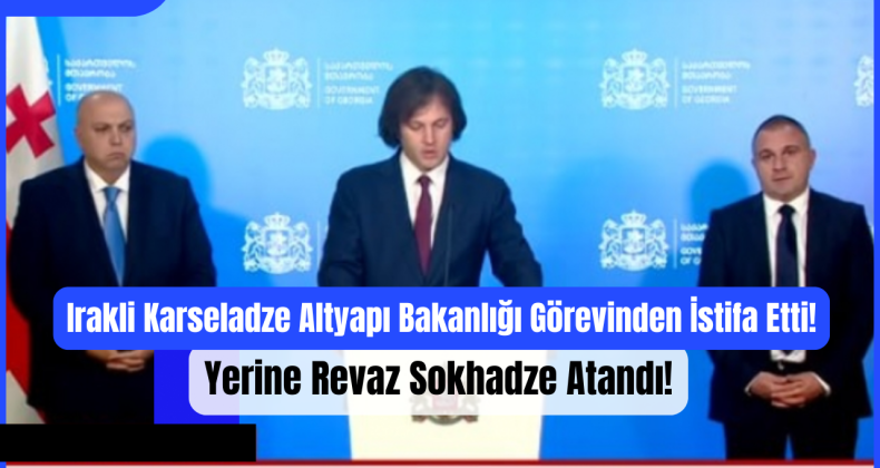Irakli Karseladze Altyapı Bakanlığı Görevinden İstifa Etti – Yerine Revaz Sokhadze Atandı!