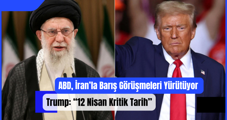 ABD, İran’la Barış Görüşmeleri Yürütüyor – Trump: “12 Nisan Kritik Tarih”