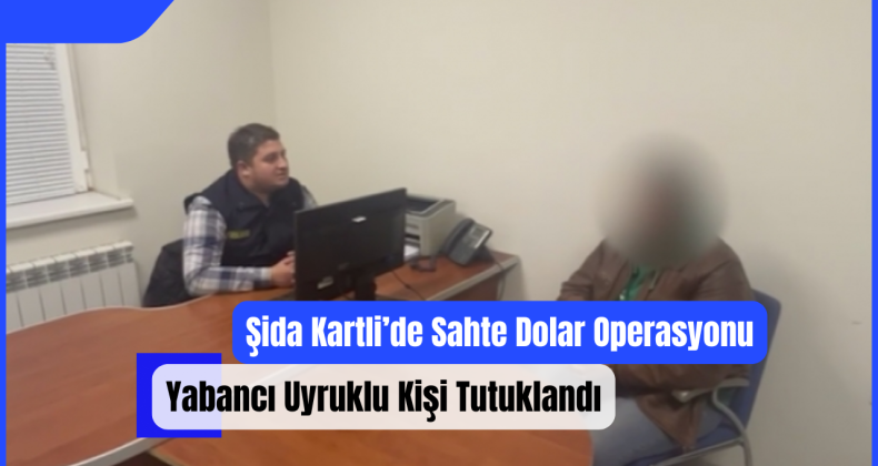 Şida Kartli’de Sahte Dolar Operasyonu: Yabancı Uyruklu Kişi Tutuklandı!