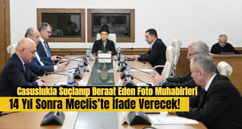 Casuslukla Suçlanıp Beraat Eden Foto Muhabirleri 14 Yıl Sonra Meclis’te İfade Verecek!