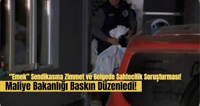 “Emek” Sendikasına Zimmet ve Belgede Sahtecilik Soruşturması: Maliye Bakanlığı Baskın Düzenledi!