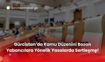 Gürcistan’da Kamu Düzenini Bozan Yabancılara Yönelik Yasalarda Sertleşme!