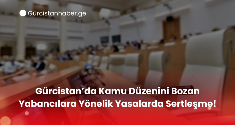 Gürcistan’da Kamu Düzenini Bozan Yabancılara Yönelik Yasalarda Sertleşme!