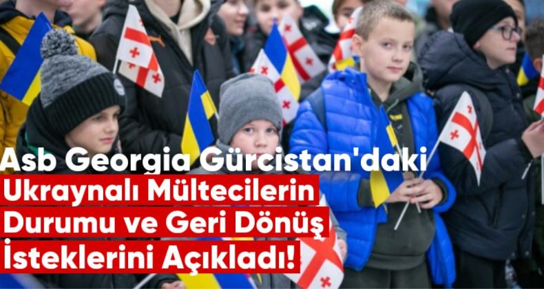 ASB Georgia, Gürcistan’daki Ukraynalı Mültecilerin Durumu ve Geri Dönüş İsteklerini Açıkladı
