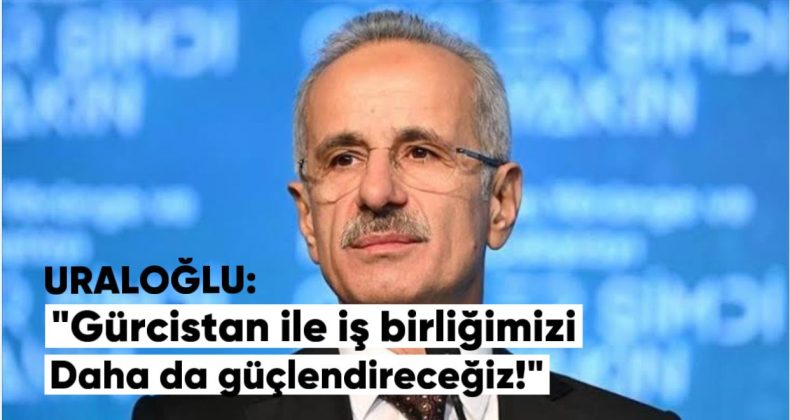 Uraloğlu: Gürcistan ile İş Birliğimizi Daha da Güçlendireceğiz