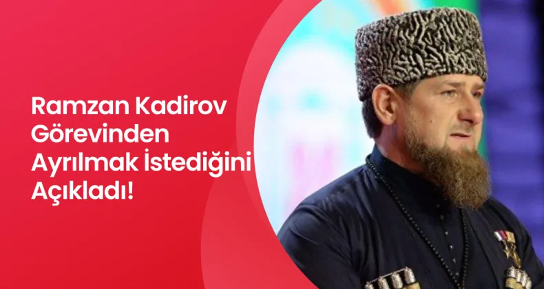 Ramzan Kadirov Görevinden Ayrılmak İstediğini Açıkladı!