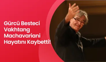Gürcü Besteci Vakhtang Machavariani Hayatını Kaybetti!