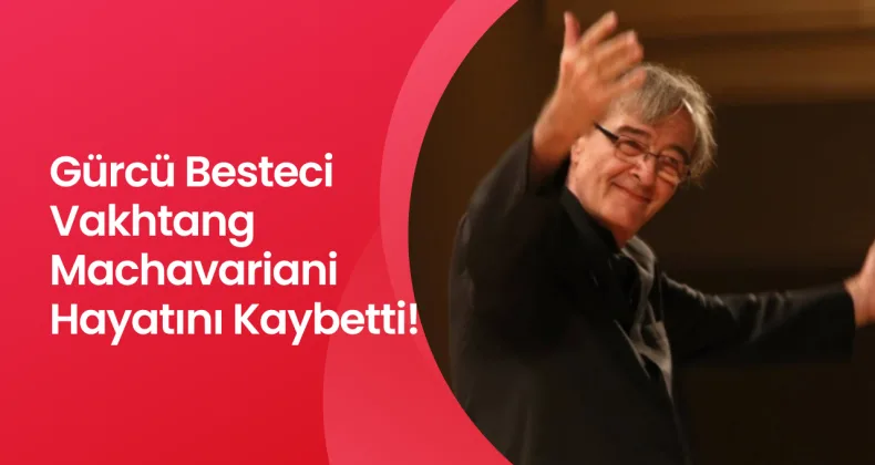 Gürcü Besteci Vakhtang Machavariani Hayatını Kaybetti!