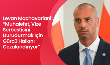 Levan Machavariani: “Muhalefet, Vize Serbestisini Durudurmak İçin Gürcü Halkını Cezalandırıyor”