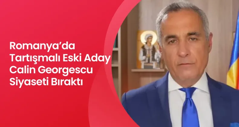 Romanya’da Tartışmalı Eski Aday Calin Georgescu Siyaseti Bıraktı!