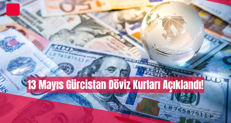 13 Mayıs Gürcistan Döviz Kurları Açıklandı!