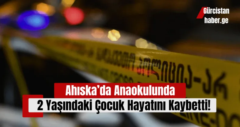 Ahıska’da Anaokulunda 2 Yaşındaki Çocuk Hayatını Kaybetti!
