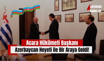 Acara Hükümeti Başkanı, Azerbaycan Heyeti ile Bir Araya Geldi!