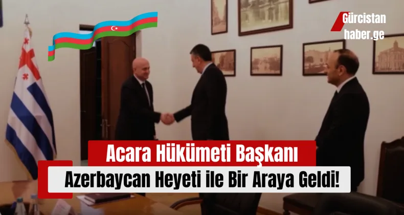Acara Hükümeti Başkanı, Azerbaycan Heyeti ile Bir Araya Geldi!