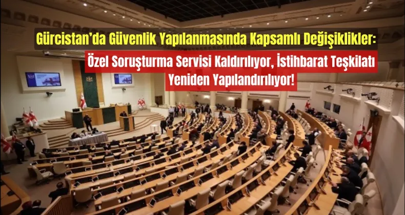 Gürcistan’da Güvenlik Yapılanmasında Kapsamlı Değişiklikler: Özel Soruşturma Servisi Kaldırılıyor, İstihbarat Teşkilatı Yeniden Yapılandırılıyor!
