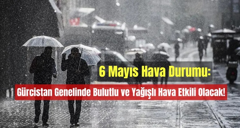 6 Mayıs Hava Durumu: Gürcistan Genelinde Bulutlu ve Yağışlı Hava Etkili Olacak!