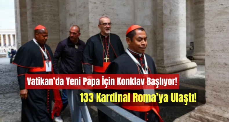 Vatikan’da Yeni Papa İçin Konklav Başlıyor: 133 Kardinal Roma’ya Ulaştı!