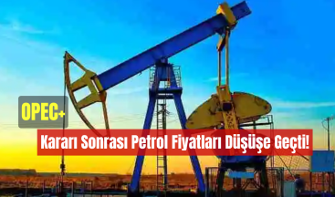OPEC+ Kararı Sonrası Petrol Fiyatları Düşüşe Geçti!