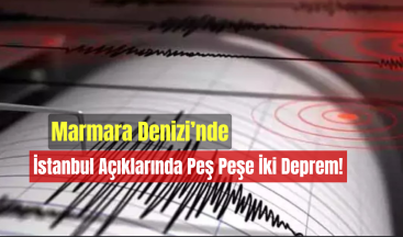 Marmara Denizi’nde İstanbul Açıklarında Peş Peşe İki Deprem!