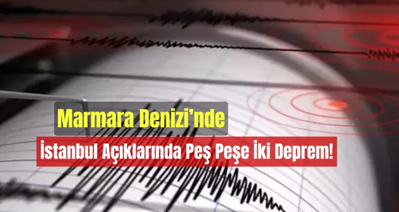Marmara Denizi’nde İstanbul Açıklarında Peş Peşe İki Deprem!