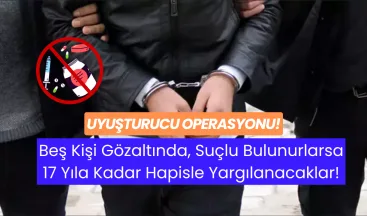 Uyuşturucu Operasyonu: Beş Kişi Gözaltında, Suçlu Bulunurlarsa 17 Yıla Kadar Hapisle Yargılanacaklar!