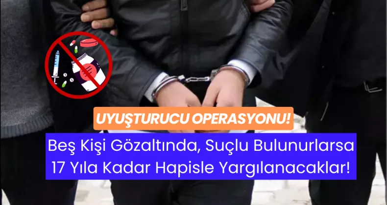 Uyuşturucu Operasyonu: Beş Kişi Gözaltında, Suçlu Bulunurlarsa 17 Yıla Kadar Hapisle Yargılanacaklar!