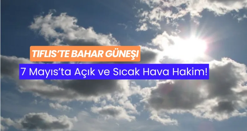 Tiflis’te Bahar Güneşi: 7 Mayıs’ta Açık ve Sıcak Hava Hakim!