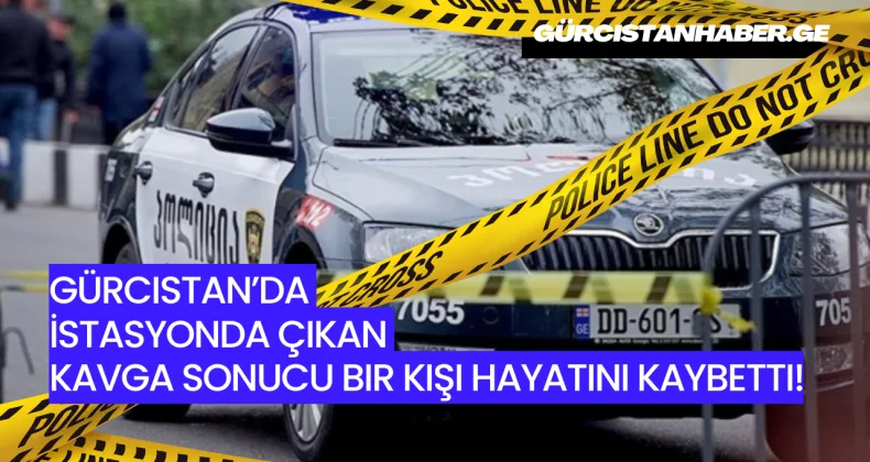 Gürcistan’da İstasyonda Çıkan Kavga Sonucu Bir Kişi Hayatını Kaybetti!