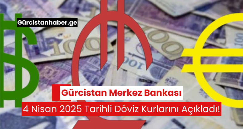 Gürcistan Merkez Bankası, 4 Nisan 2025 Tarihli Döviz Kurlarını Açıkladı!