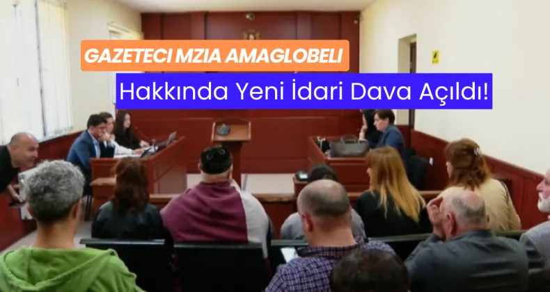 Gazeteci Mzia Amaglobeli Hakkında Yeni İdari Dava Açıldı!