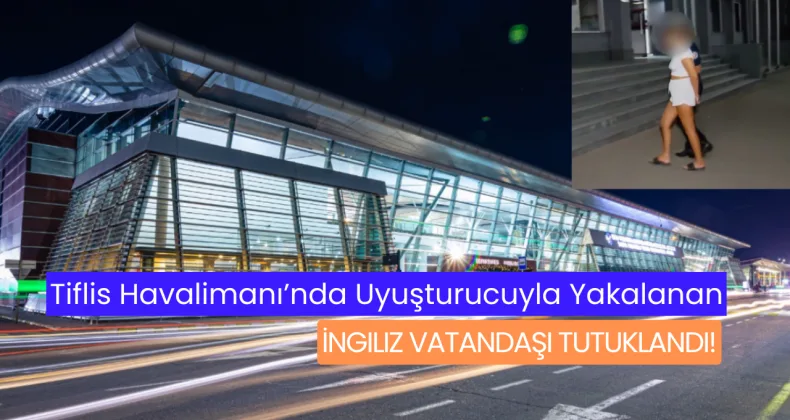 Tiflis Havalimanı’nda Uyuşturucuyla Yakalanan İngiliz Vatandaşı Tutuklandı!