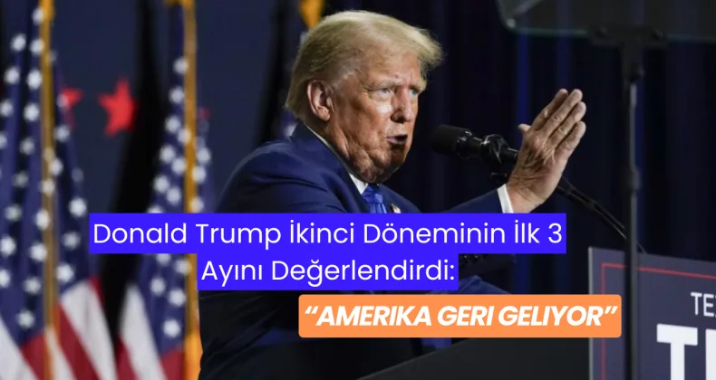 Donald Trump İkinci Döneminin İlk 3 Ayını Değerlendirdi: “Amerika Geri Geliyor”