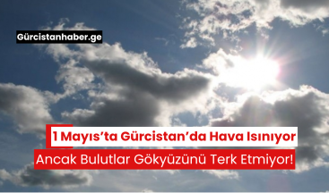 1 Mayıs’ta Gürcistan’da Hava Isınıyor, Ancak Bulutlar Gökyüzünü Terk Etmiyor!