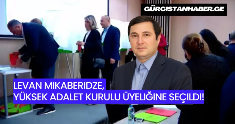 Levan Mikaberidze, Yüksek Adalet Kurulu Üyeliğine Seçildi!