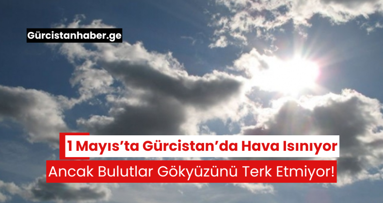 1 Mayıs’ta Gürcistan’da Hava Isınıyor, Ancak Bulutlar Gökyüzünü Terk Etmiyor!