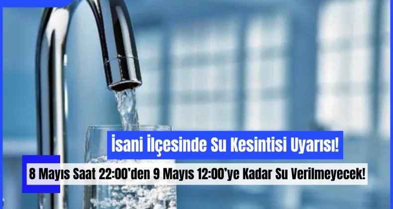 İsani İlçesinde Su Kesintisi Uyarısı: 8 Mayıs Saat 22:00’den 9 Mayıs 12:00’ye Kadar Su Verilmeyecek!