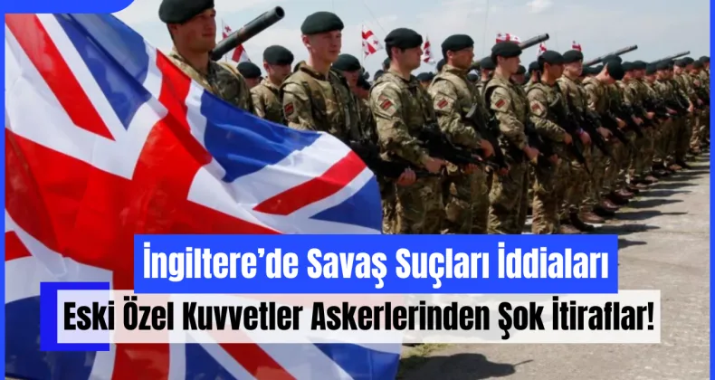 İngiltere’de Savaş Suçları İddiaları: Eski Özel Kuvvetler Askerlerinden Şok İtiraflar!