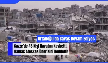 Ortadoğu’da Savaş Devam Ediyor: Gazze’de 45 Kişi Hayatını Kaybetti, Hamas Ateşkes Önerisini Reddetti!