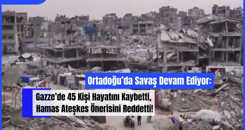 Ortadoğu’da Savaş Devam Ediyor: Gazze’de 45 Kişi Hayatını Kaybetti, Hamas Ateşkes Önerisini Reddetti!