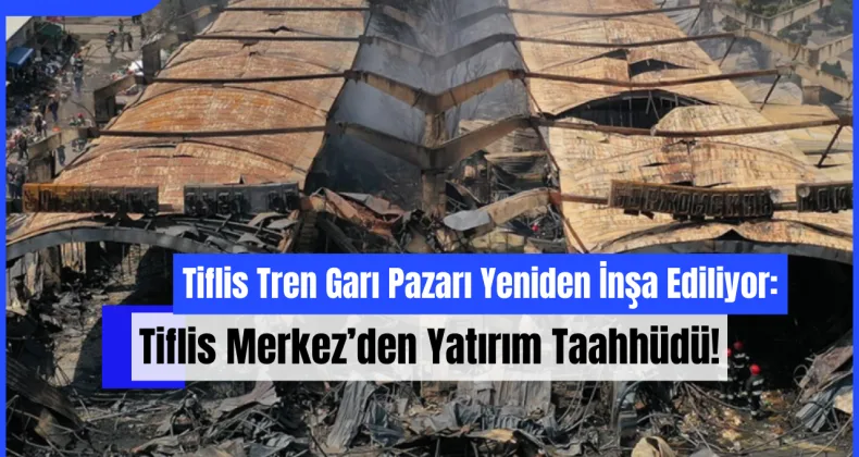 Tiflis Tren Garı Pazarı Yeniden İnşa Ediliyor: Tiflis Merkez’den Yatırım Taahhüdü!
