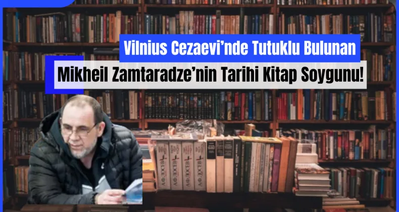Vilnius Cezaevi’nde Tutuklu Bulunan Mikheil Zamtaradze’nin Tarihi Kitap Soygunu!