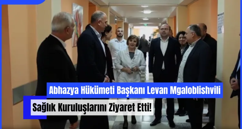 Abhazya Hükümeti Başkanı Levan Mgaloblishvili, Sağlık Kuruluşlarını Ziyaret Etti!