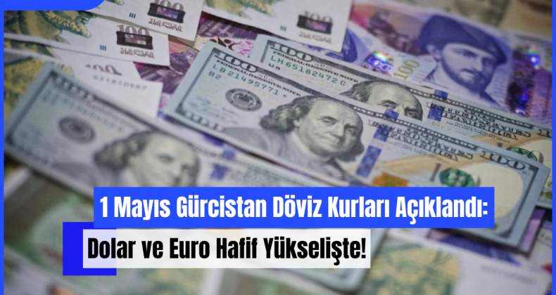1 Mayıs Gürcistan Döviz Kurları Açıklandı: Dolar ve Euro Hafif Yükselişte!