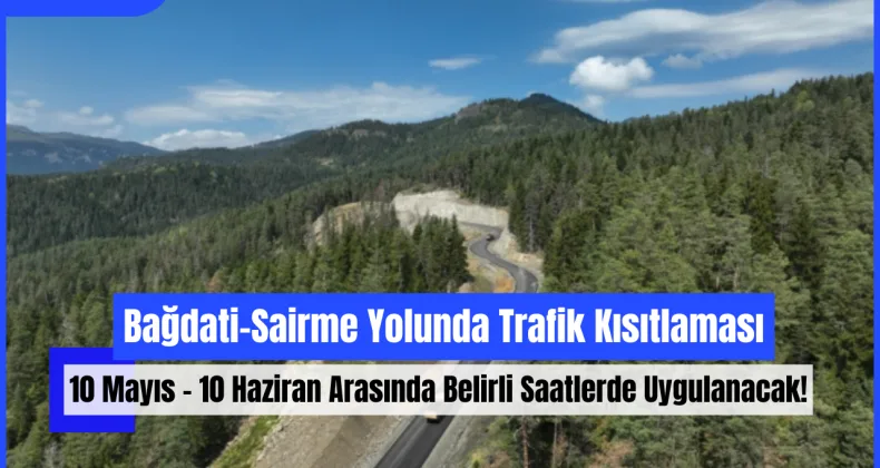 Bağdati-Sairme Yolunda Trafik Kısıtlaması: 10 Mayıs – 10 Haziran Arasında Belirli Saatlerde Uygulanacak!