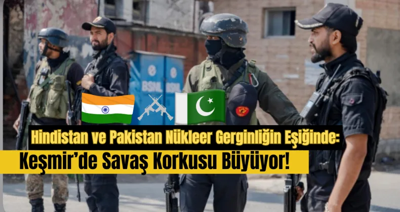 Hindistan ve Pakistan Nükleer Gerginliğin Eşiğinde: Keşmir’de Savaş Korkusu Büyüyor!