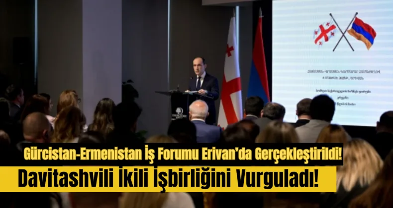 Gürcistan-Ermenistan İş Forumu Erivan’da Gerçekleştirildi: Davitashvili İkili İşbirliğini Vurguladı!