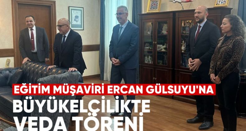 Eğitim Müşaviri Ercan Gülsuyu’na Büyükelçilikte Veda Töreni