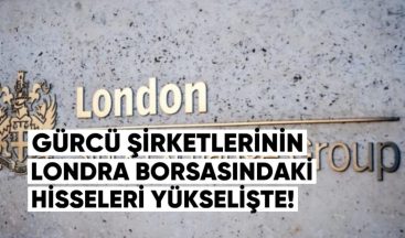 Gürcü Şirketlerinin Londra Borsasındaki Hisseleri Yükselişte