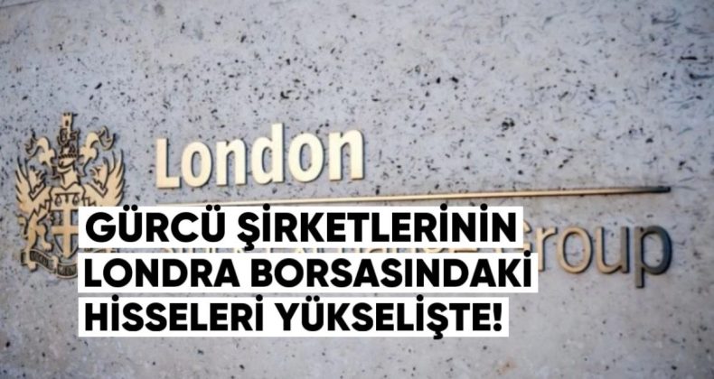 Gürcü Şirketlerinin Londra Borsasındaki Hisseleri Yükselişte